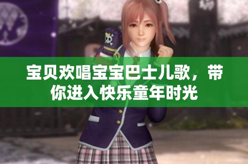 宝贝欢唱宝宝巴士儿歌，带你进入快乐童年时光