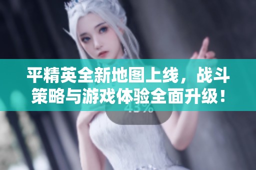 平精英全新地图上线，战斗策略与游戏体验全面升级！