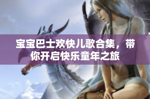 宝宝巴士欢快儿歌合集，带你开启快乐童年之旅