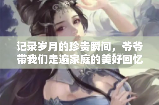 记录岁月的珍贵瞬间，爷爷带我们走遍家庭的美好回忆