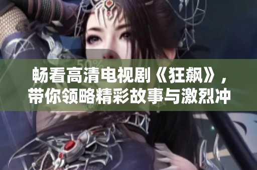 畅看高清电视剧《狂飙》，带你领略精彩故事与激烈冲突