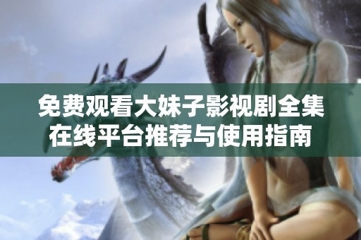 免费观看大妹子影视剧全集在线平台推荐与使用指南