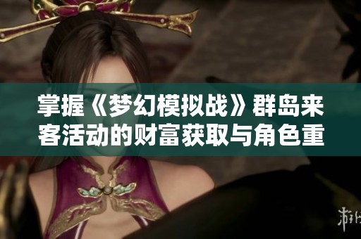 掌握《梦幻模拟战》群岛来客活动的财富获取与角色重塑技巧