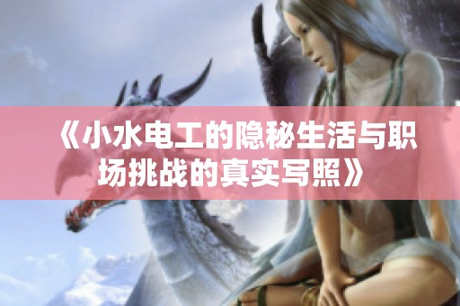 《小水电工的隐秘生活与职场挑战的真实写照》