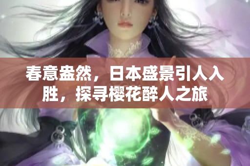 春意盎然，日本盛景引人入胜，探寻樱花醉人之旅