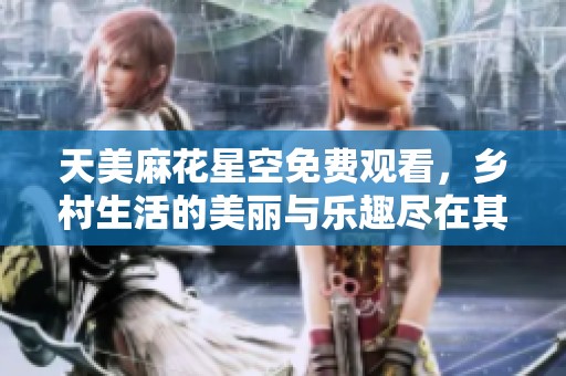 天美麻花星空免费观看，乡村生活的美丽与乐趣尽在其中