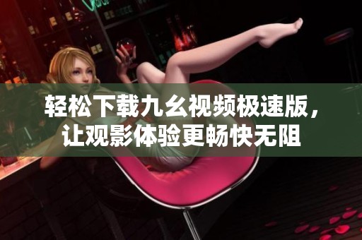 轻松下载九幺视频极速版，让观影体验更畅快无阻