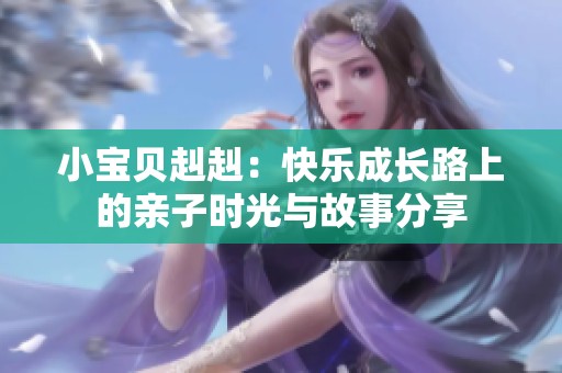 小宝贝赳赳：快乐成长路上的亲子时光与故事分享