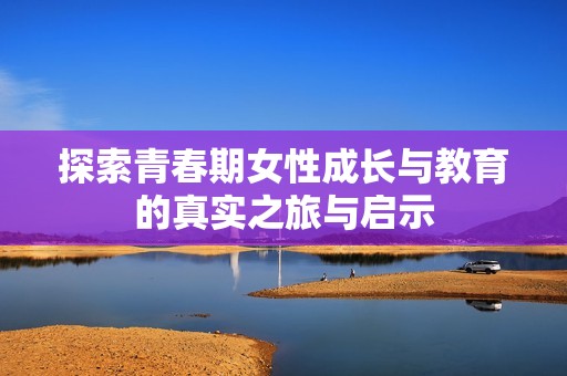 探索青春期女性成长与教育的真实之旅与启示
