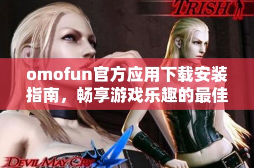 omofun官方应用下载安装指南，畅享游戏乐趣的最佳选择