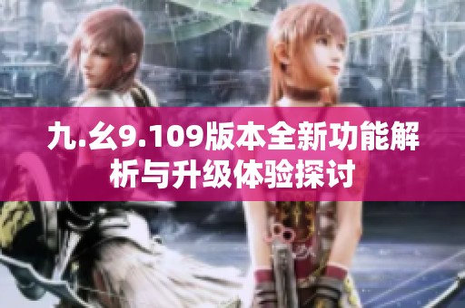 九.幺9.109版本全新功能解析与升级体验探讨