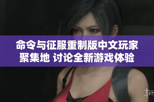 命令与征服重制版中文玩家聚集地 讨论全新游戏体验与技巧分享