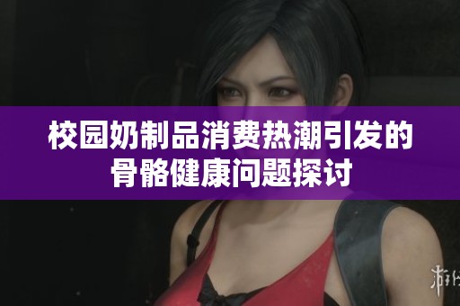 校园奶制品消费热潮引发的骨骼健康问题探讨