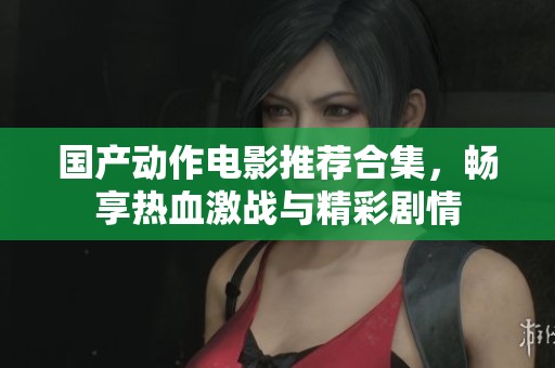 国产动作电影推荐合集，畅享热血激战与精彩剧情
