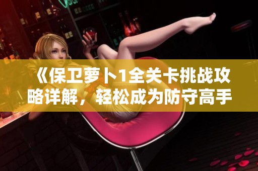 《保卫萝卜1全关卡挑战攻略详解，轻松成为防守高手》