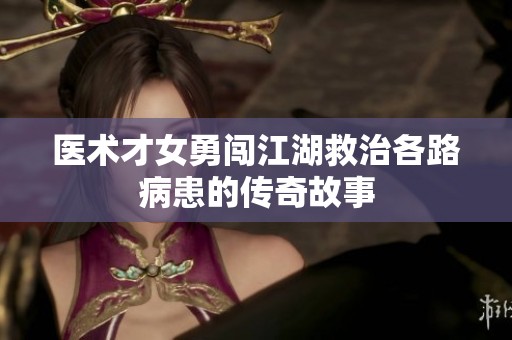 医术才女勇闯江湖救治各路病患的传奇故事