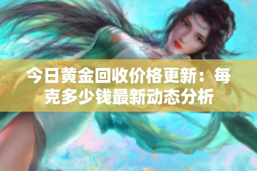 今日黄金回收价格更新：每克多少钱最新动态分析