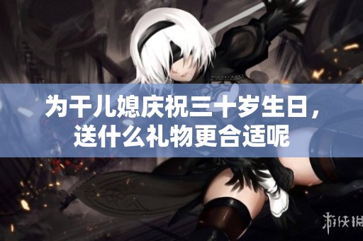 为干儿媳庆祝三十岁生日，送什么礼物更合适呢