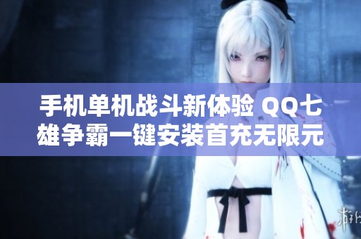 手机单机战斗新体验 QQ七雄争霸一键安装首充无限元服务上线