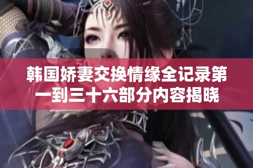韩国娇妻交换情缘全记录第一到三十六部分内容揭晓