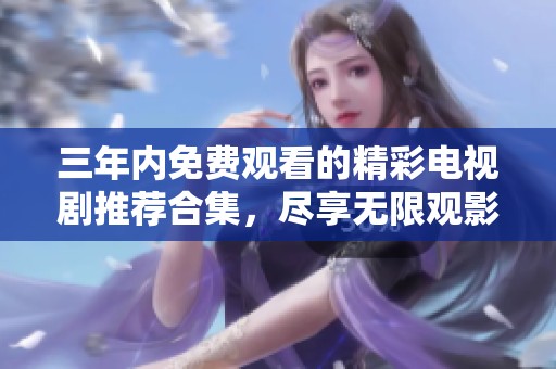 三年内免费观看的精彩电视剧推荐合集，尽享无限观影乐趣