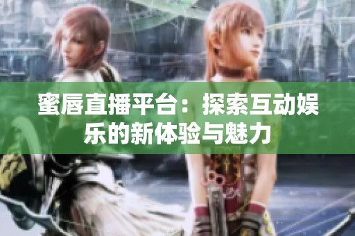 蜜唇直播平台：探索互动娱乐的新体验与魅力
