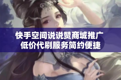 快手空间说说赞商城推广 低价代刷服务简约便捷