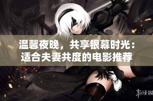温馨夜晚，共享银幕时光：适合夫妻共度的电影推荐