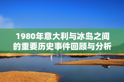 1980年意大利与冰岛之间的重要历史事件回顾与分析