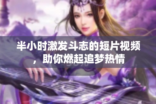 半小时激发斗志的短片视频，助你燃起追梦热情