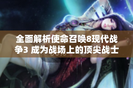 全面解析使命召唤8现代战争3 成为战场上的顶尖战士攻略