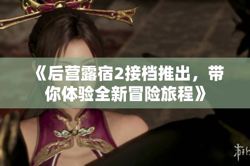 《后营露宿2接档推出，带你体验全新冒险旅程》