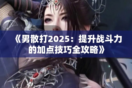 《男散打2025：提升战斗力的加点技巧全攻略》