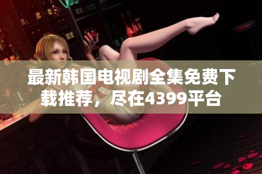 最新韩国电视剧全集免费下载推荐，尽在4399平台