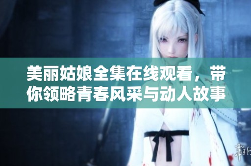 美丽姑娘全集在线观看，带你领略青春风采与动人故事