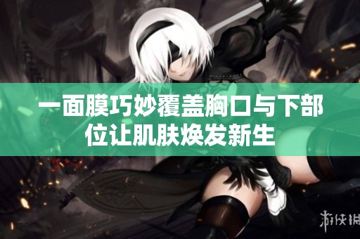 一面膜巧妙覆盖胸口与下部位让肌肤焕发新生