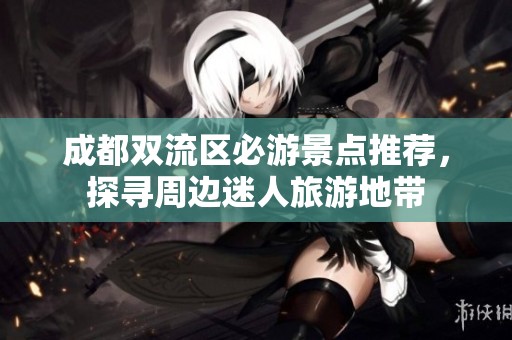 成都双流区必游景点推荐，探寻周边迷人旅游地带
