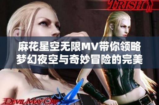 麻花星空无限MV带你领略梦幻夜空与奇妙冒险的完美结合