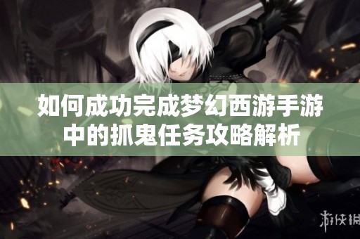 如何成功完成梦幻西游手游中的抓鬼任务攻略解析