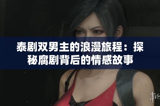 泰剧双男主的浪漫旅程：探秘腐剧背后的情感故事