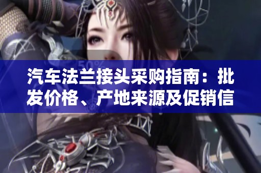 汽车法兰接头采购指南：批发价格、产地来源及促销信息大全