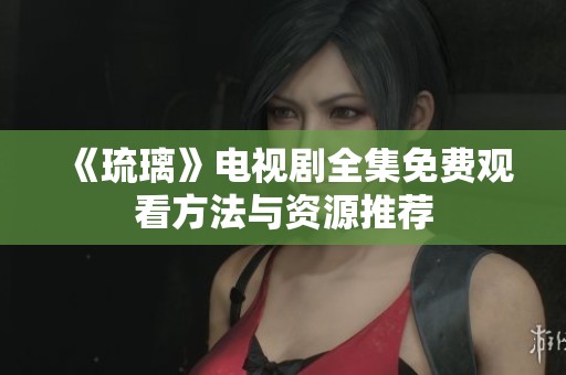 《琉璃》电视剧全集免费观看方法与资源推荐