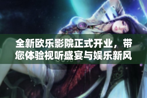 全新欧乐影院正式开业，带您体验视听盛宴与娱乐新风尚