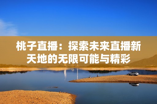 桃子直播：探索未来直播新天地的无限可能与精彩