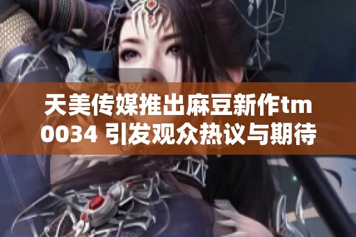 天美传媒推出麻豆新作tm0034 引发观众热议与期待