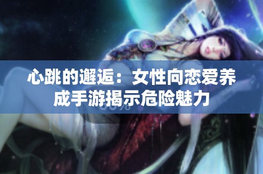 心跳的邂逅：女性向恋爱养成手游揭示危险魅力