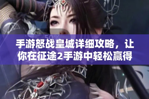 手游怒战皇城详细攻略，让你在征途2手游中轻松赢得皇城战