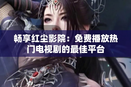 畅享红尘影院：免费播放热门电视剧的最佳平台