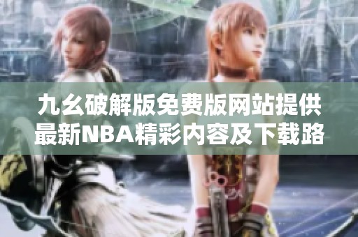 九幺破解版免费版网站提供最新NBA精彩内容及下载路径