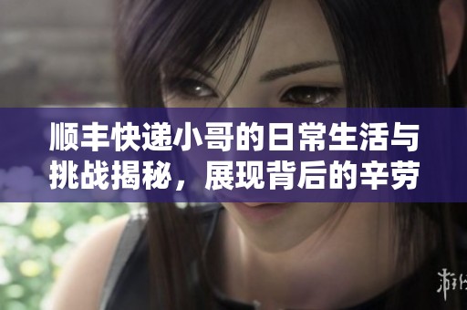 顺丰快递小哥的日常生活与挑战揭秘，展现背后的辛劳与坚持